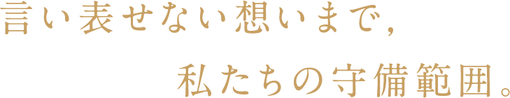 言い表せない想いまで，私たちの守備範囲。